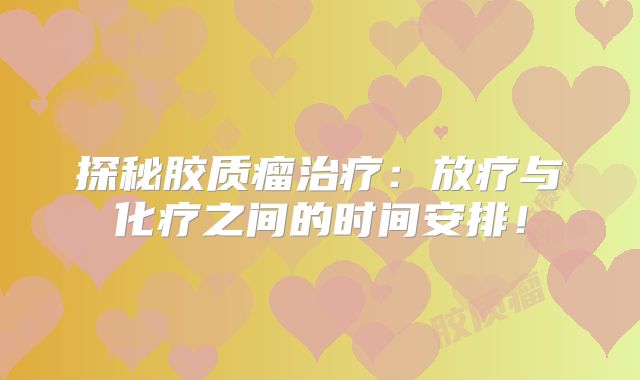探秘胶质瘤治疗：放疗与化疗之间的时间安排！