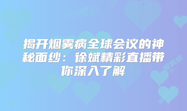 揭开烟雾病全球会议的神秘面纱：徐斌精彩直播带你深入了解