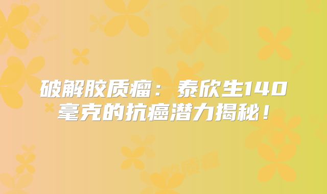 破解胶质瘤：泰欣生140毫克的抗癌潜力揭秘！