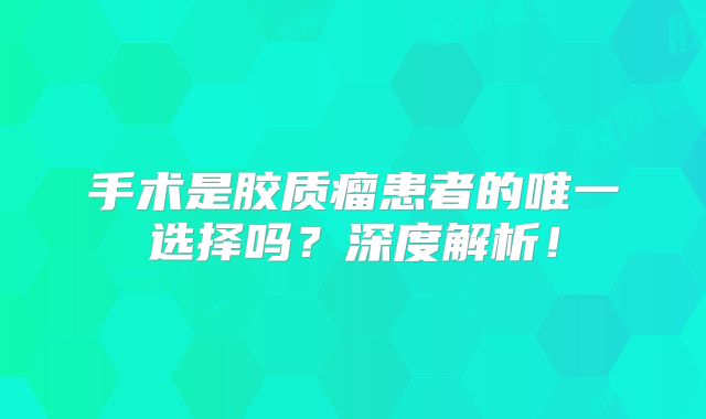 手术是胶质瘤患者的唯一选择吗？深度解析！
