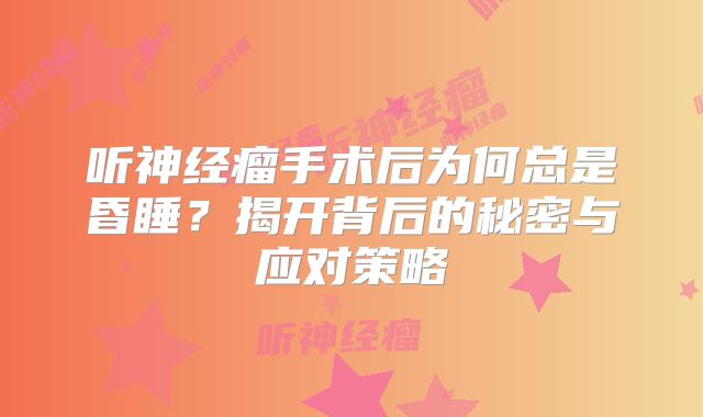 听神经瘤手术后为何总是昏睡？揭开背后的秘密与应对策略