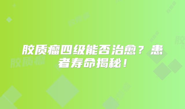 胶质瘤四级能否治愈？患者寿命揭秘！