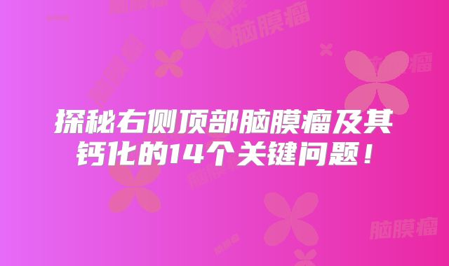 探秘右侧顶部脑膜瘤及其钙化的14个关键问题！