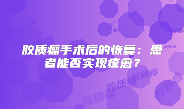 胶质瘤手术后的恢复：患者能否实现痊愈？