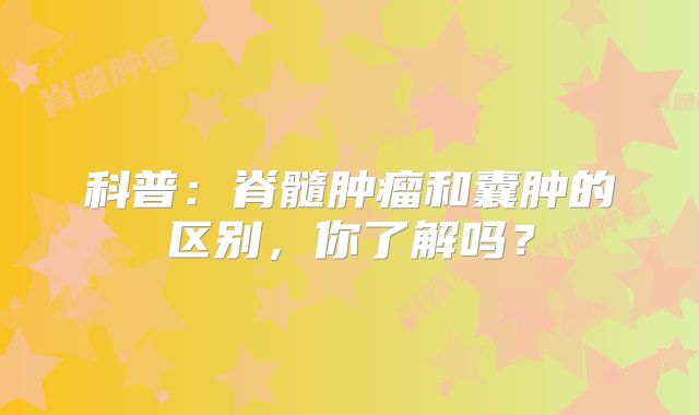 科普：脊髓肿瘤和囊肿的区别，你了解吗？