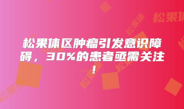 松果体区肿瘤引发意识障碍，30%的患者亟需关注！