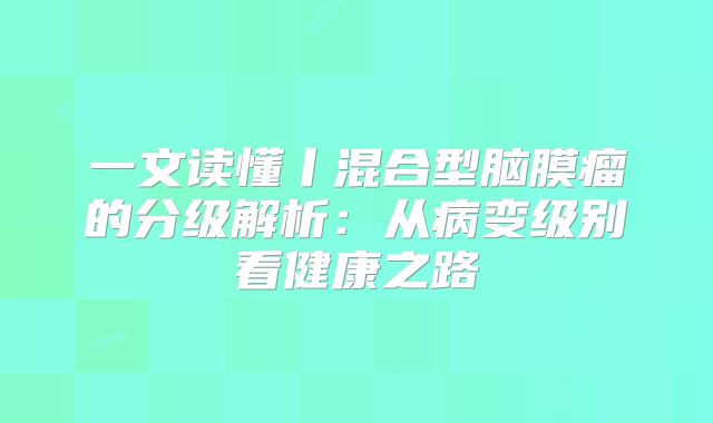 一文读懂丨混合型脑膜瘤的分级解析：从病变级别看健康之路