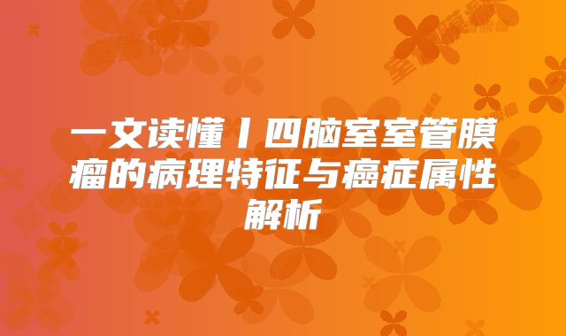 一文读懂丨四脑室室管膜瘤的病理特征与癌症属性解析