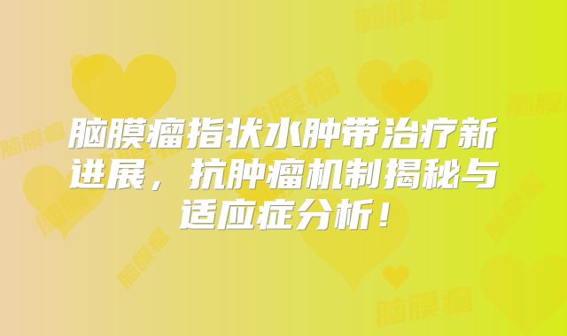 脑膜瘤指状水肿带治疗新进展，抗肿瘤机制揭秘与适应症分析！