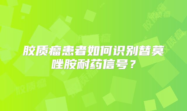 胶质瘤患者如何识别替莫唑胺耐药信号？