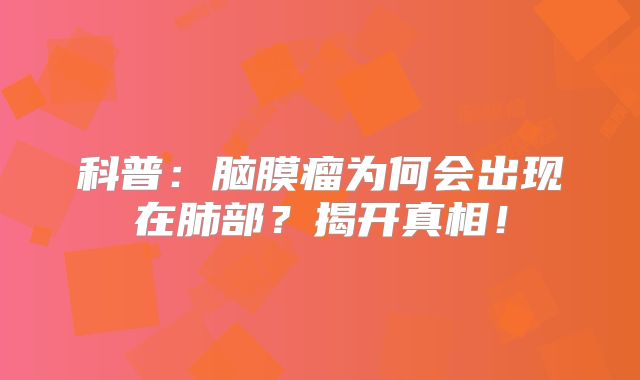 科普：脑膜瘤为何会出现在肺部？揭开真相！