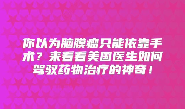你以为脑膜瘤只能依靠手术？来看看美国医生如何驾驭药物治疗的神奇！
