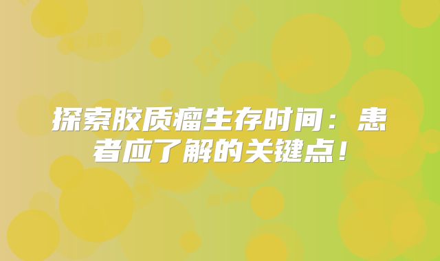 探索胶质瘤生存时间：患者应了解的关键点！
