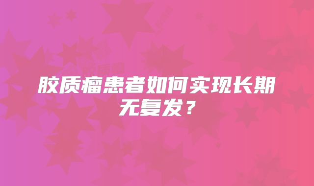 胶质瘤患者如何实现长期无复发？
