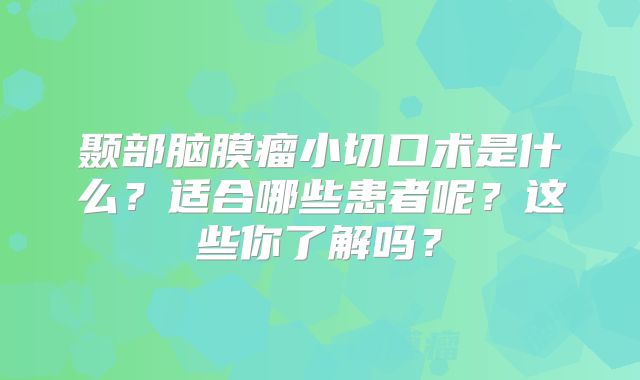 颞部脑膜瘤小切口术是什么？适合哪些患者呢？这些你了解吗？