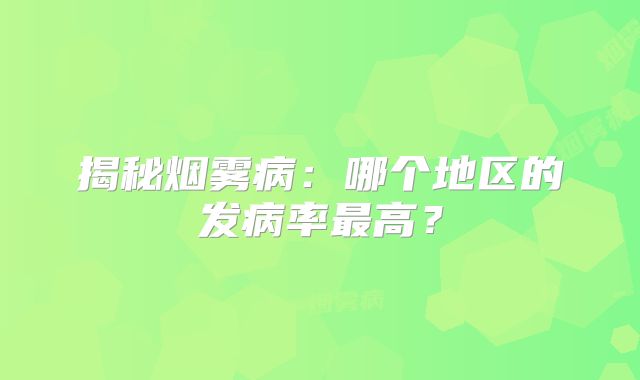 揭秘烟雾病：哪个地区的发病率最高？