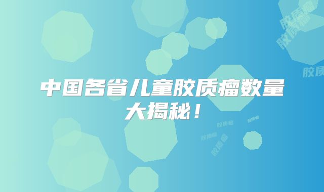 中国各省儿童胶质瘤数量大揭秘！