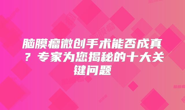 脑膜瘤微创手术能否成真？专家为您揭秘的十大关键问题