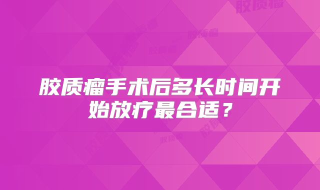 胶质瘤手术后多长时间开始放疗最合适？