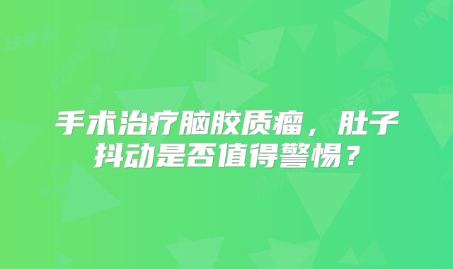 手术治疗脑胶质瘤，肚子抖动是否值得警惕？