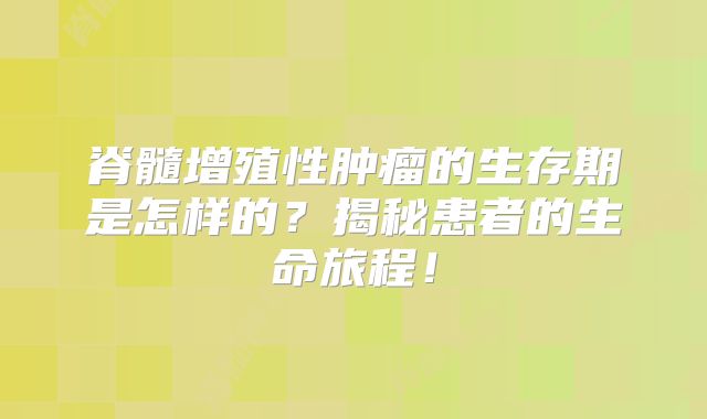 脊髓增殖性肿瘤的生存期是怎样的？揭秘患者的生命旅程！