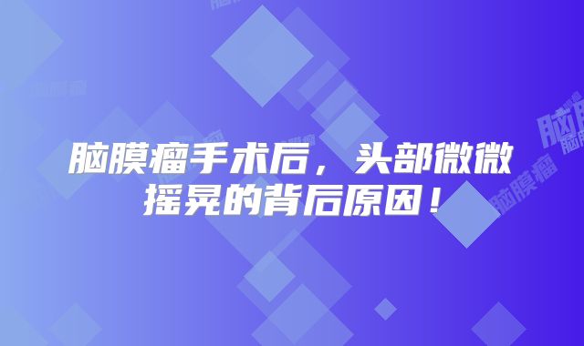脑膜瘤手术后，头部微微摇晃的背后原因！