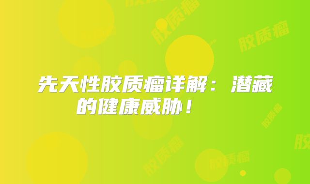 先天性胶质瘤详解：潜藏的健康威胁！  
