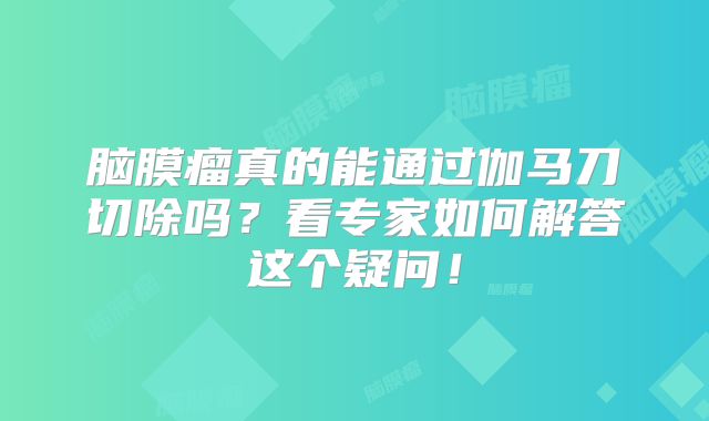 脑膜瘤真的能通过伽马刀切除吗？看专家如何解答这个疑问！
