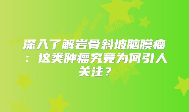 深入了解岩骨斜坡脑膜瘤：这类肿瘤究竟为何引人关注？