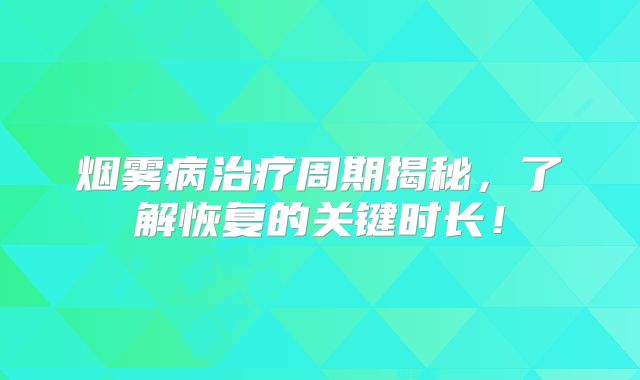 烟雾病治疗周期揭秘，了解恢复的关键时长！