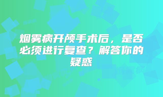 烟雾病开颅手术后，是否必须进行复查？解答你的疑惑