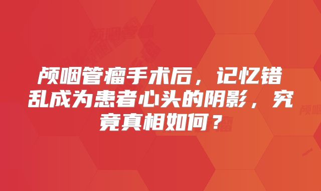 颅咽管瘤手术后，记忆错乱成为患者心头的阴影，究竟真相如何？