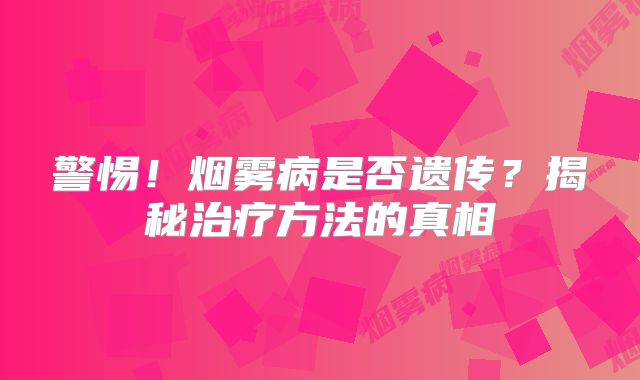 警惕！烟雾病是否遗传？揭秘治疗方法的真相