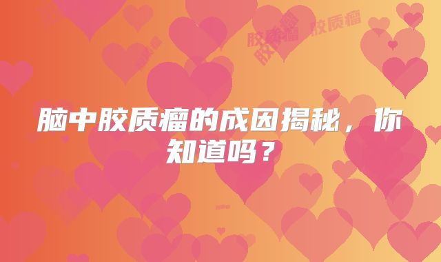 脑中胶质瘤的成因揭秘，你知道吗？
