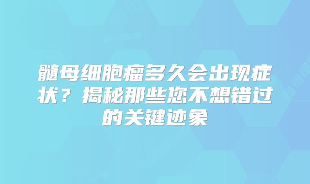 髓母细胞瘤多久会出现症状？揭秘那些您不想错过的关键迹象