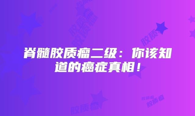 脊髓胶质瘤二级：你该知道的癌症真相！