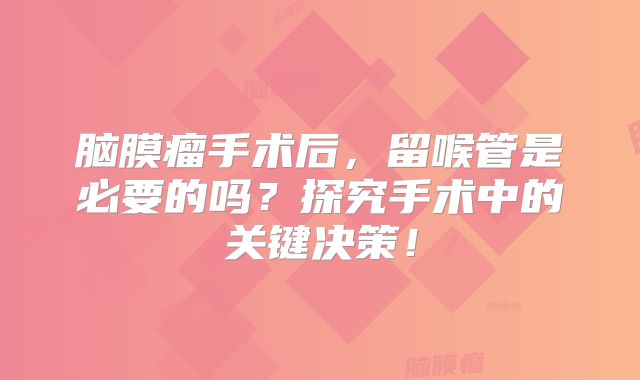 脑膜瘤手术后，留喉管是必要的吗？探究手术中的关键决策！