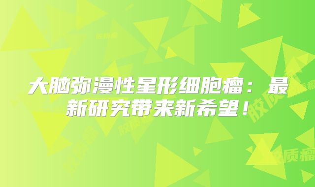 大脑弥漫性星形细胞瘤：最新研究带来新希望！