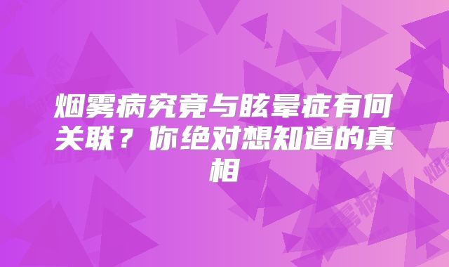 烟雾病究竟与眩晕症有何关联？你绝对想知道的真相