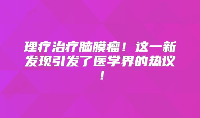 理疗治疗脑膜瘤！这一新发现引发了医学界的热议！