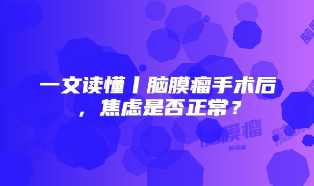 一文读懂丨脑膜瘤手术后，焦虑是否正常？