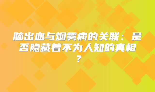 脑出血与烟雾病的关联：是否隐藏着不为人知的真相？