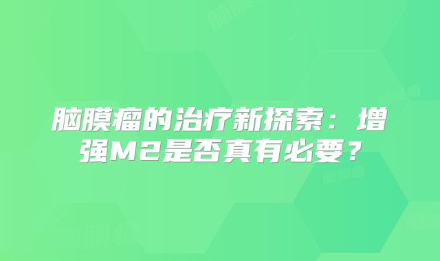 脑膜瘤的治疗新探索：增强M2是否真有必要？