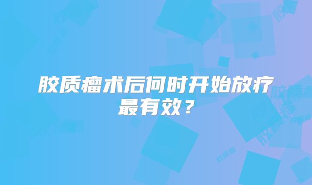 胶质瘤术后何时开始放疗最有效？