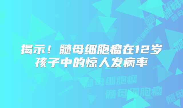揭示！髓母细胞瘤在12岁孩子中的惊人发病率