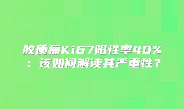 胶质瘤Ki67阳性率40%：该如何解读其严重性？