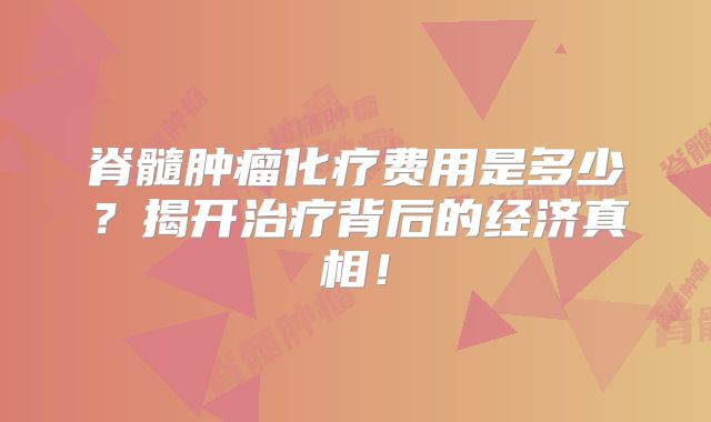 脊髓肿瘤化疗费用是多少？揭开治疗背后的经济真相！