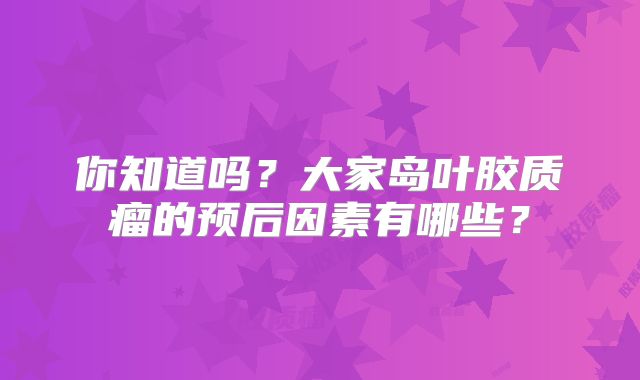 你知道吗？大家岛叶胶质瘤的预后因素有哪些？