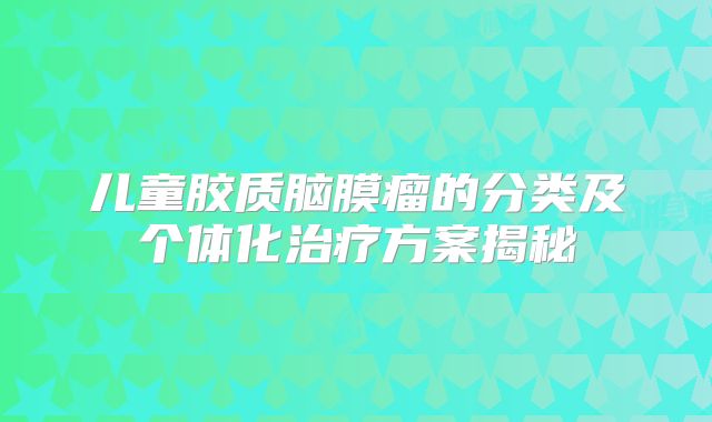 儿童胶质脑膜瘤的分类及个体化治疗方案揭秘