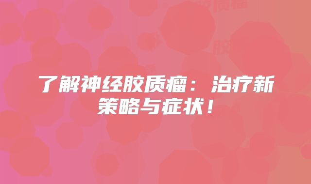 了解神经胶质瘤：治疗新策略与症状！
